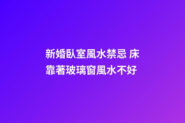 新婚臥室風水禁忌 床靠著玻璃窗風水不好